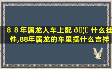 ８８年属龙人车上配 🦍 什么挂件,88年属龙的车里摆什么吉祥物挂 🐦 件